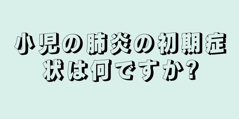 小児の肺炎の初期症状は何ですか?