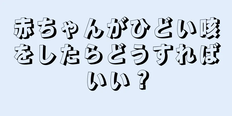 赤ちゃんがひどい咳をしたらどうすればいい？