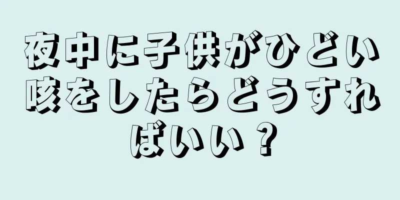 夜中に子供がひどい咳をしたらどうすればいい？