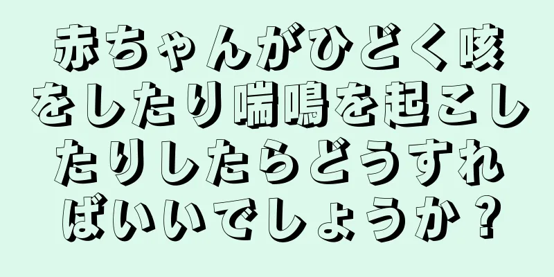 赤ちゃんがひどく咳をしたり喘鳴を起こしたりしたらどうすればいいでしょうか？