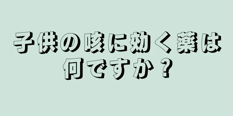 子供の咳に効く薬は何ですか？