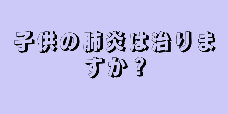 子供の肺炎は治りますか？