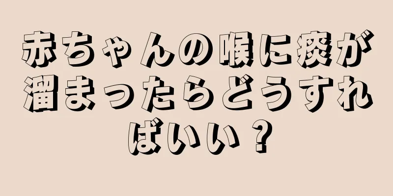 赤ちゃんの喉に痰が溜まったらどうすればいい？