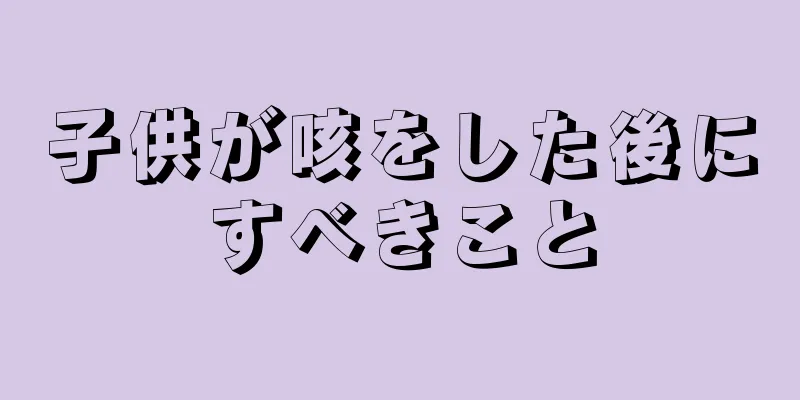 子供が咳をした後にすべきこと