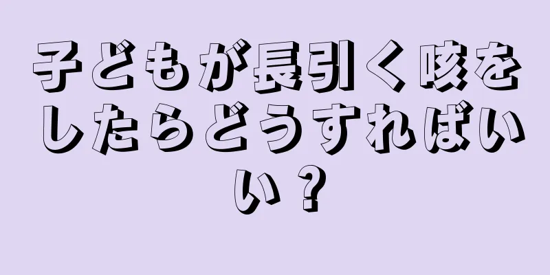 子どもが長引く咳をしたらどうすればいい？