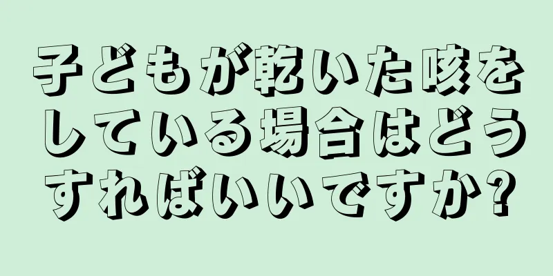 子どもが乾いた咳をしている場合はどうすればいいですか?