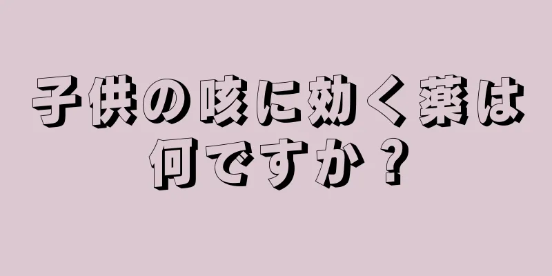 子供の咳に効く薬は何ですか？