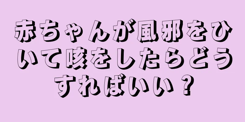 赤ちゃんが風邪をひいて咳をしたらどうすればいい？