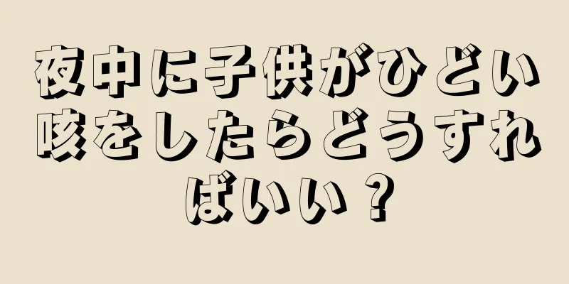 夜中に子供がひどい咳をしたらどうすればいい？