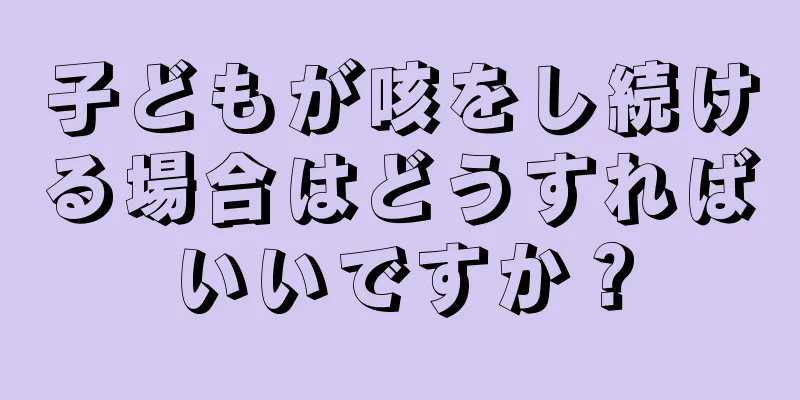子どもが咳をし続ける場合はどうすればいいですか？