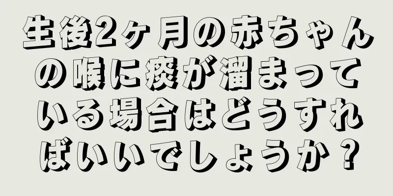 生後2ヶ月の赤ちゃんの喉に痰が溜まっている場合はどうすればいいでしょうか？