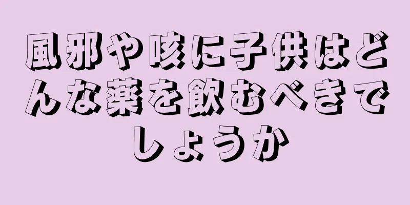 風邪や咳に子供はどんな薬を飲むべきでしょうか
