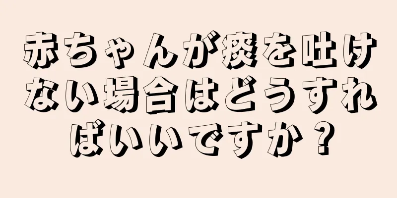 赤ちゃんが痰を吐けない場合はどうすればいいですか？