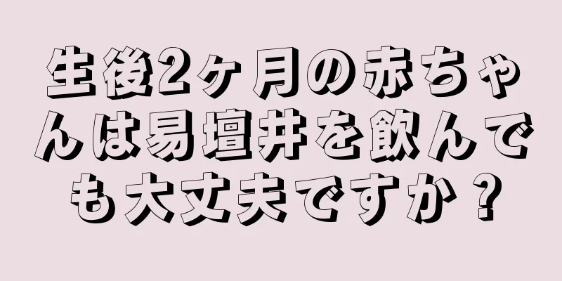 生後2ヶ月の赤ちゃんは易壇井を飲んでも大丈夫ですか？
