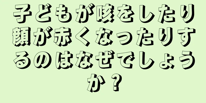 子どもが咳をしたり顔が赤くなったりするのはなぜでしょうか？