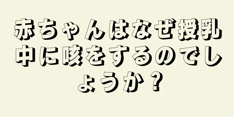 赤ちゃんはなぜ授乳中に咳をするのでしょうか？