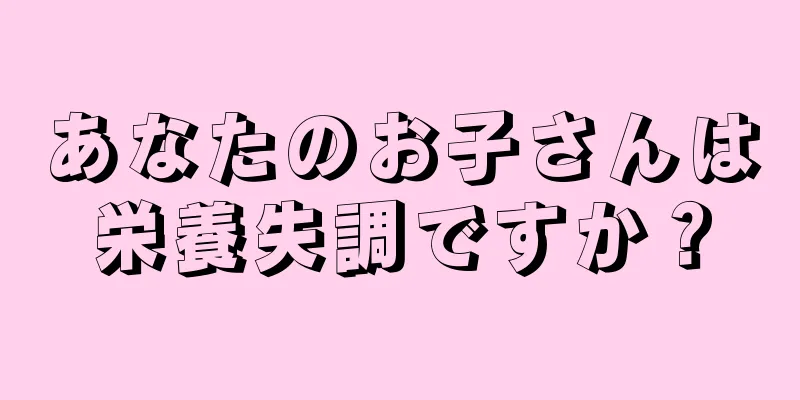 あなたのお子さんは栄養失調ですか？