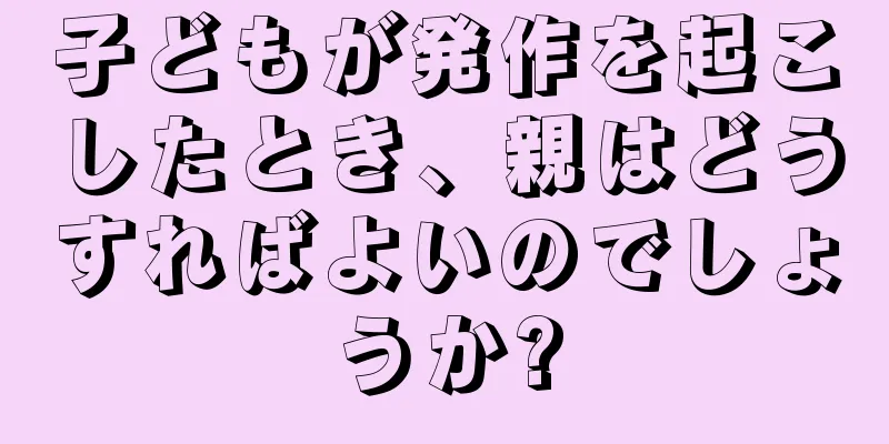 子どもが発作を起こしたとき、親はどうすればよいのでしょうか?