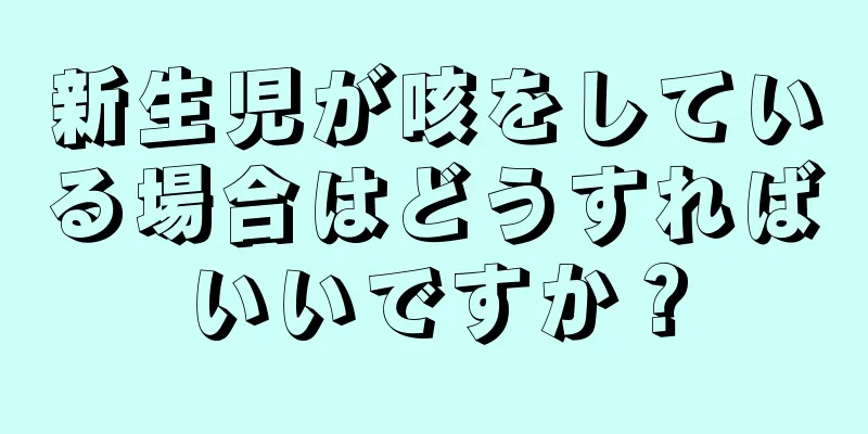 新生児が咳をしている場合はどうすればいいですか？