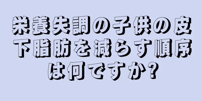 栄養失調の子供の皮下脂肪を減らす順序は何ですか?