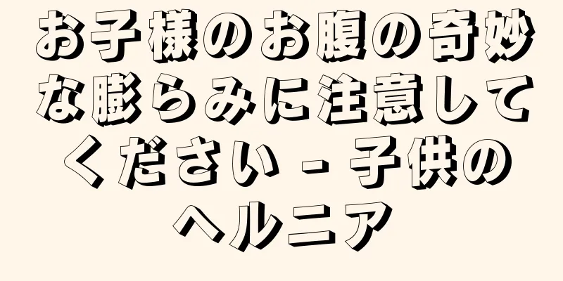 お子様のお腹の奇妙な膨らみに注意してください - 子供のヘルニア
