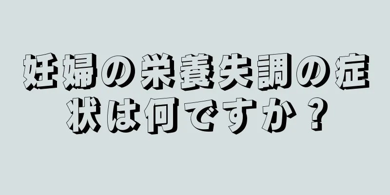 妊婦の栄養失調の症状は何ですか？
