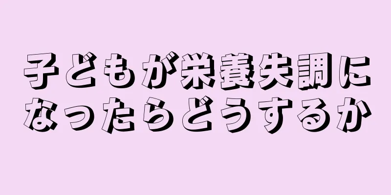 子どもが栄養失調になったらどうするか