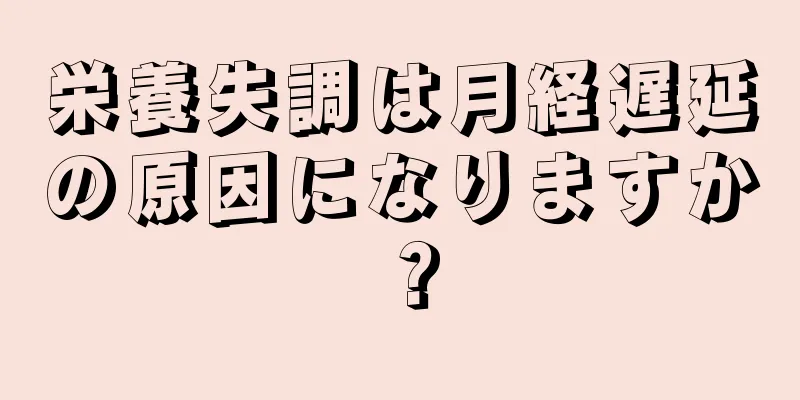 栄養失調は月経遅延の原因になりますか？