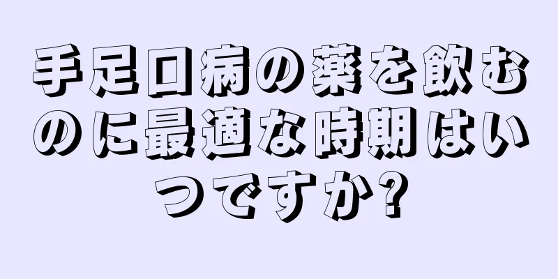 手足口病の薬を飲むのに最適な時期はいつですか?