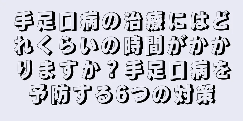 手足口病の治療にはどれくらいの時間がかかりますか？手足口病を予防する6つの対策
