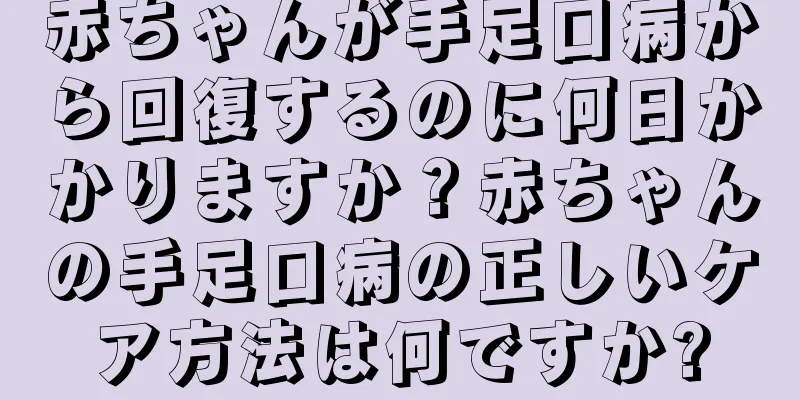 赤ちゃんが手足口病から回復するのに何日かかりますか？赤ちゃんの手足口病の正しいケア方法は何ですか?