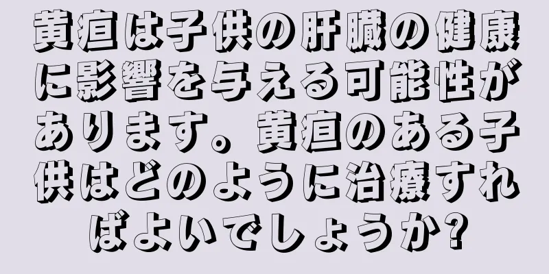 黄疸は子供の肝臓の健康に影響を与える可能性があります。黄疸のある子供はどのように治療すればよいでしょうか?