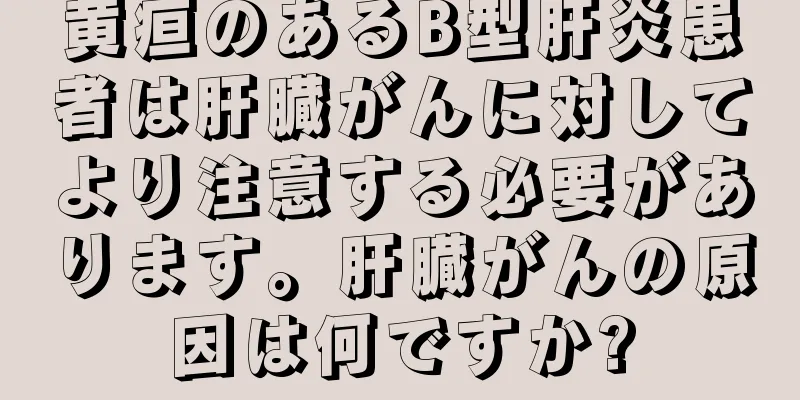 黄疸のあるB型肝炎患者は肝臓がんに対してより注意する必要があります。肝臓がんの原因は何ですか?