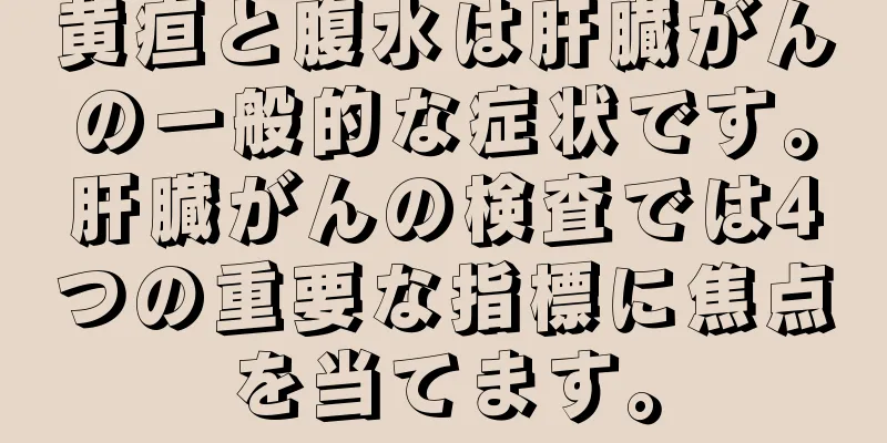 黄疸と腹水は肝臓がんの一般的な症状です。肝臓がんの検査では4つの重要な指標に焦点を当てます。