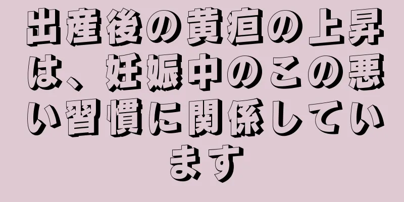 出産後の黄疸の上昇は、妊娠中のこの悪い習慣に関係しています