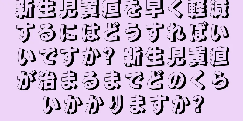 新生児黄疸を早く軽減するにはどうすればいいですか? 新生児黄疸が治まるまでどのくらいかかりますか?