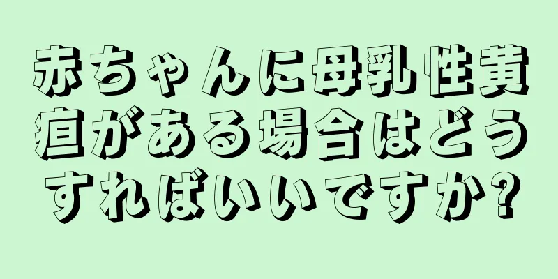 赤ちゃんに母乳性黄疸がある場合はどうすればいいですか?