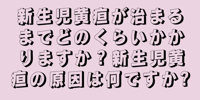 新生児黄疸が治まるまでどのくらいかかりますか？新生児黄疸の原因は何ですか?