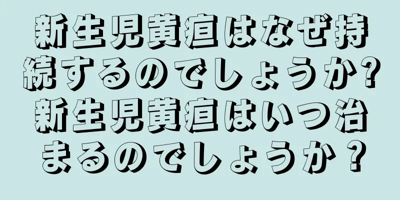 新生児黄疸はなぜ持続するのでしょうか?新生児黄疸はいつ治まるのでしょうか？