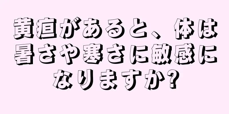 黄疸があると、体は暑さや寒さに敏感になりますか?