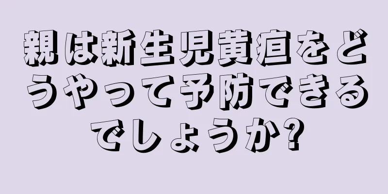 親は新生児黄疸をどうやって予防できるでしょうか?