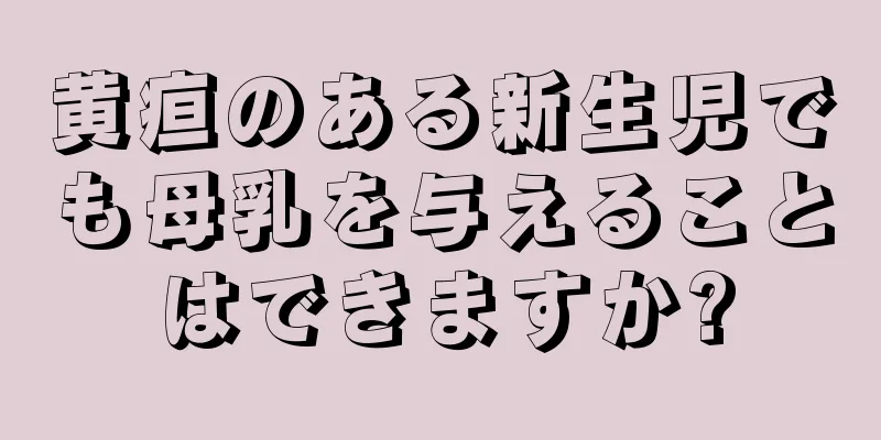 黄疸のある新生児でも母乳を与えることはできますか?