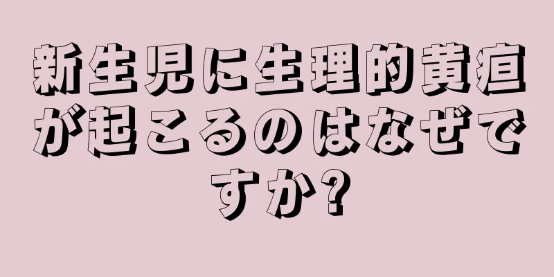新生児に生理的黄疸が起こるのはなぜですか?