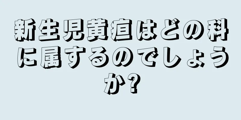 新生児黄疸はどの科に属するのでしょうか?