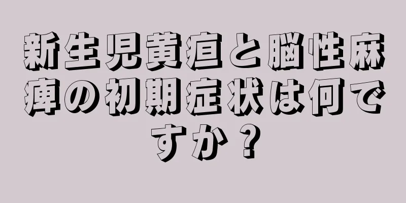 新生児黄疸と脳性麻痺の初期症状は何ですか？