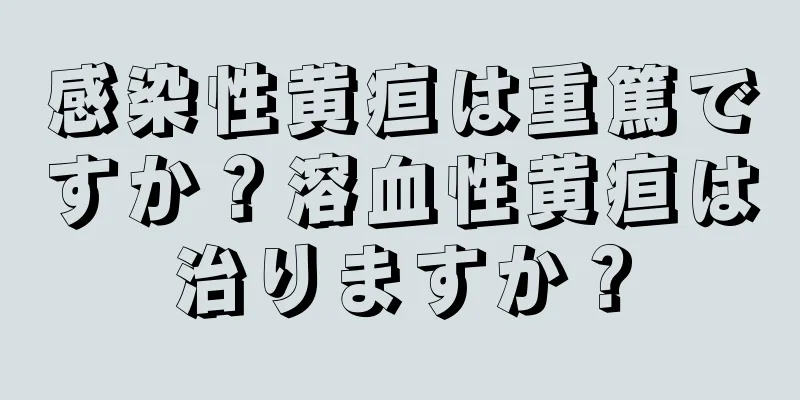 感染性黄疸は重篤ですか？溶血性黄疸は治りますか？