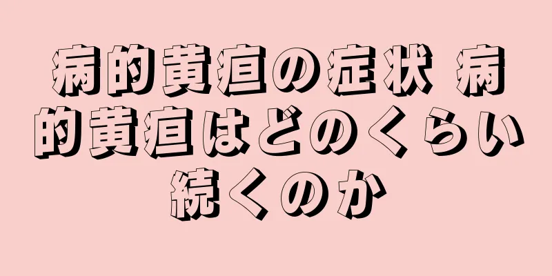 病的黄疸の症状 病的黄疸はどのくらい続くのか