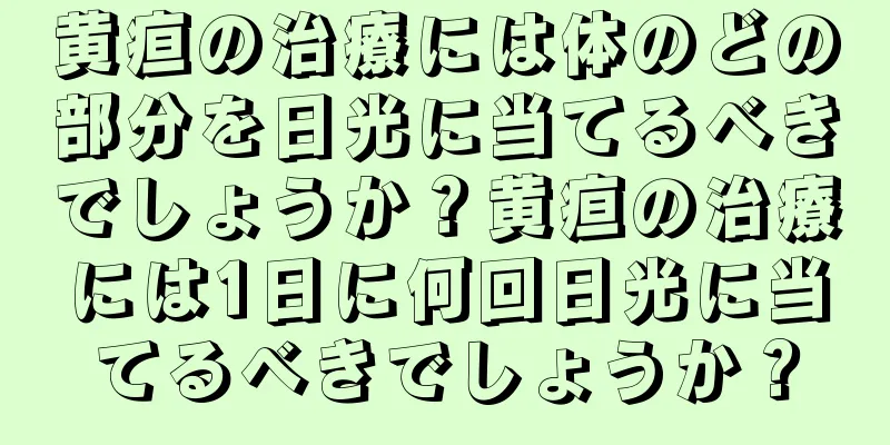 黄疸の治療には体のどの部分を日光に当てるべきでしょうか？黄疸の治療には1日に何回日光に当てるべきでしょうか？