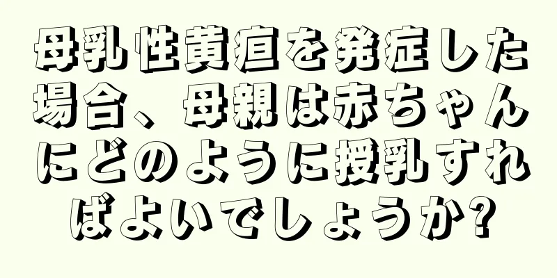母乳性黄疸を発症した場合、母親は赤ちゃんにどのように授乳すればよいでしょうか?
