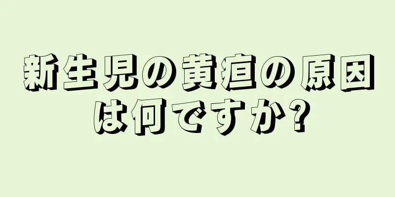 新生児の黄疸の原因は何ですか?